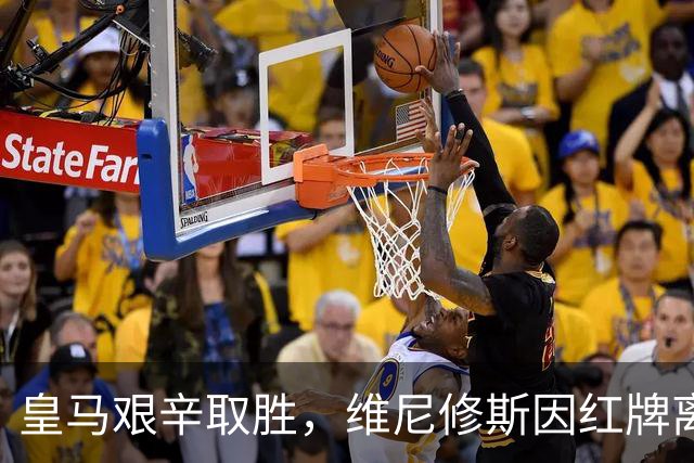皇马艰辛取胜，维尼修斯因红牌离场
