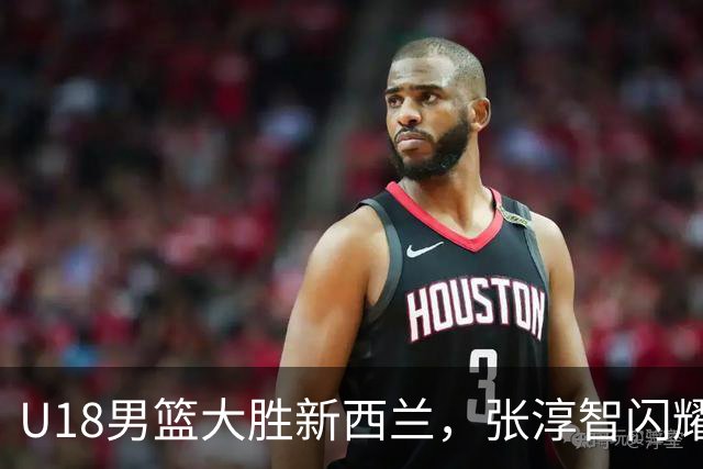 U18男篮大胜新西兰，张淳智闪耀球队挺进亚洲杯决赛